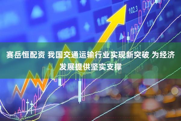 赛岳恒配资 我国交通运输行业实现新突破 为经济发展提供坚实支撑