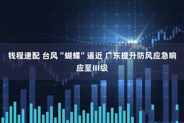 钱程速配 台风“蝴蝶”逼近 广东提升防风应急响应至Ⅲ级