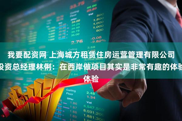 我要配资网 上海城方租赁住房运营管理有限公司投资总经理林俐：在西岸做项目其实是非常有趣的体验