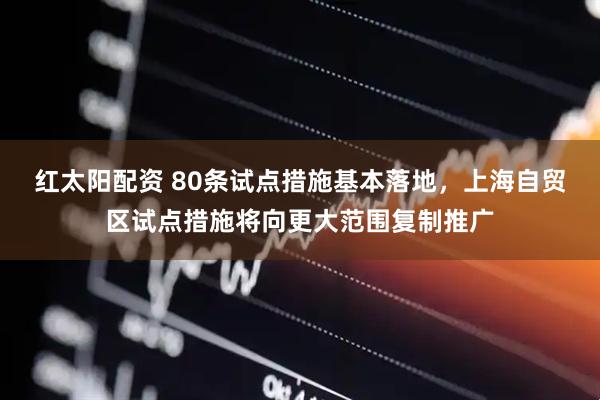 红太阳配资 80条试点措施基本落地，上海自贸区试点措施将向更大范围复制推广