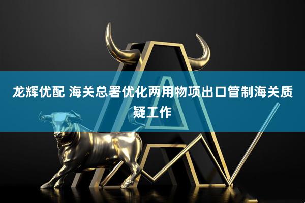 龙辉优配 海关总署优化两用物项出口管制海关质疑工作