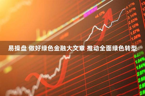 易操盘 做好绿色金融大文章 推动全面绿色转型