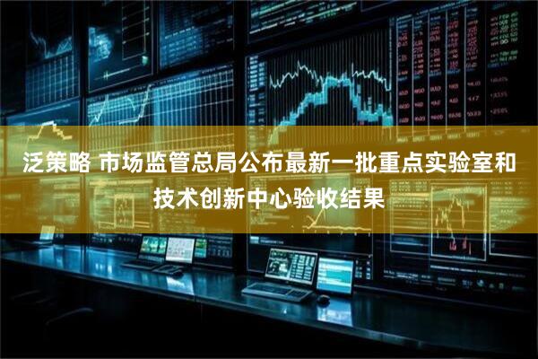 泛策略 市场监管总局公布最新一批重点实验室和技术创新中心验收结果