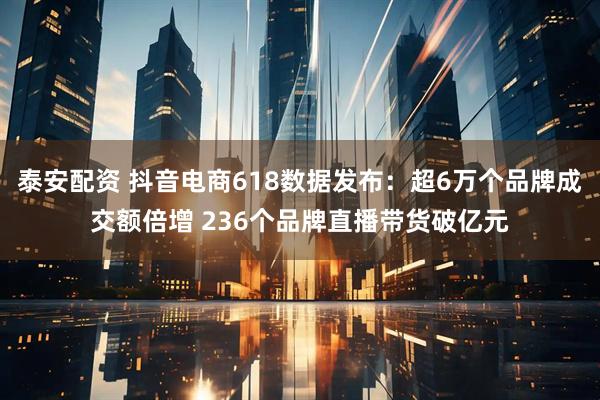 泰安配资 抖音电商618数据发布：超6万个品牌成交额倍增 236个品牌直播带货破亿元