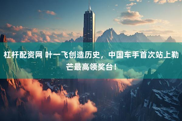 杠杆配资网 叶一飞创造历史，中国车手首次站上勒芒最高领奖台！