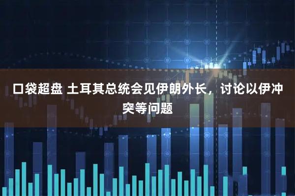 口袋超盘 土耳其总统会见伊朗外长，讨论以伊冲突等问题