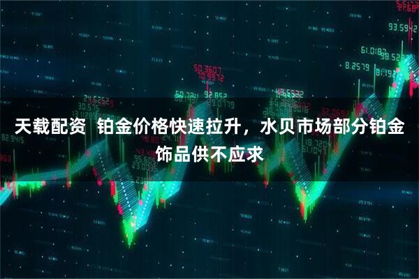 天载配资  铂金价格快速拉升，水贝市场部分铂金饰品供不应求