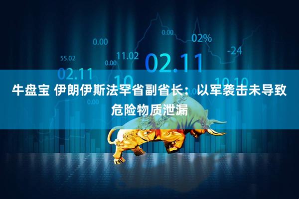 牛盘宝 伊朗伊斯法罕省副省长：以军袭击未导致危险物质泄漏