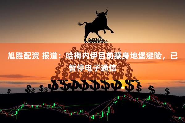 旭胜配资 报道：哈梅内伊目前藏身地堡避险，已暂停电子通信