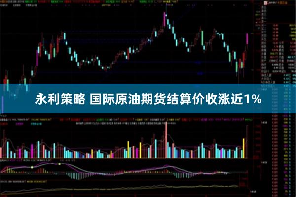 永利策略 国际原油期货结算价收涨近1%