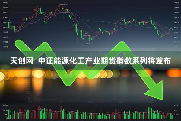 天创网  中证能源化工产业期货指数系列将发布