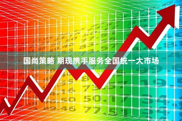 国尚策略 期现携手服务全国统一大市场