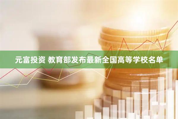 元富投资 教育部发布最新全国高等学校名单