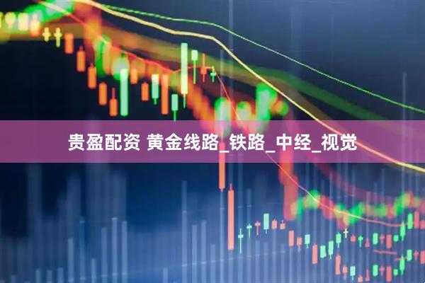 贵盈配资 黄金线路_铁路_中经_视觉