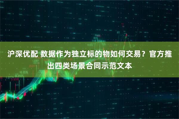 沪深优配 数据作为独立标的物如何交易？官方推出四类场景合同示范文本