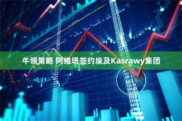 牛领策略 阿维塔签约埃及Kasrawy集团