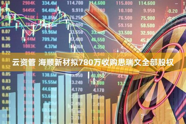 云资管 海顺新材拟780万收购思瑞文全部股权