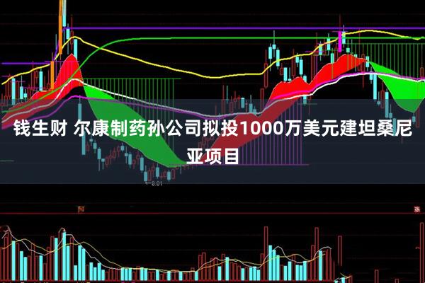 钱生财 尔康制药孙公司拟投1000万美元建坦桑尼亚项目