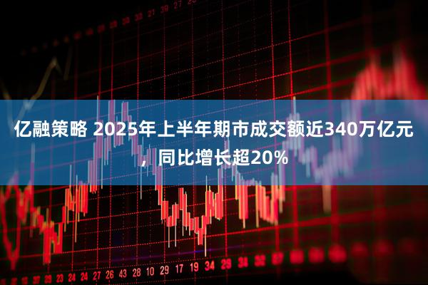 亿融策略 2025年上半年期市成交额近340万亿元，同比增长超20%