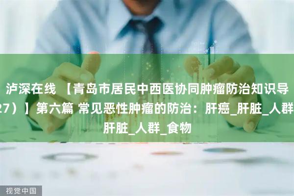 泸深在线 【青岛市居民中西医协同肿瘤防治知识导读（27）】第六篇 常见恶性肿瘤的防治：肝癌_肝脏_人群_食物