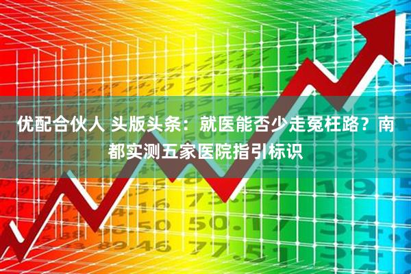 优配合伙人 头版头条：就医能否少走冤枉路？南都实测五家医院指引标识