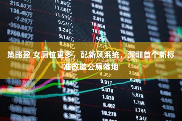 策略盈 女厕位更多，配新风系统，深圳首个新标准改造公厕落地