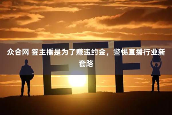 众合网 签主播是为了赚违约金，警惕直播行业新套路