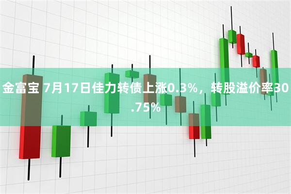 金富宝 7月17日佳力转债上涨0.3%，转股溢价率30.75%