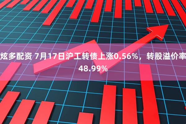 炫多配资 7月17日沪工转债上涨0.56%，转股溢价率48.99%