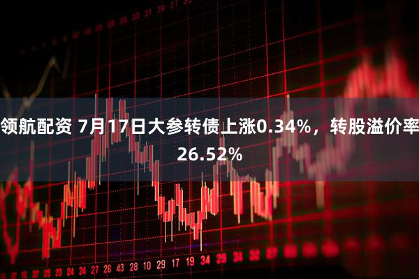 领航配资 7月17日大参转债上涨0.34%，转股溢价率26.52%