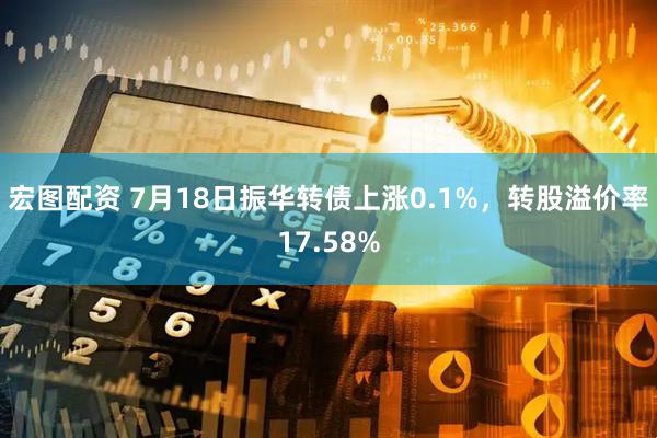 宏图配资 7月18日振华转债上涨0.1%，转股溢价率17.58%