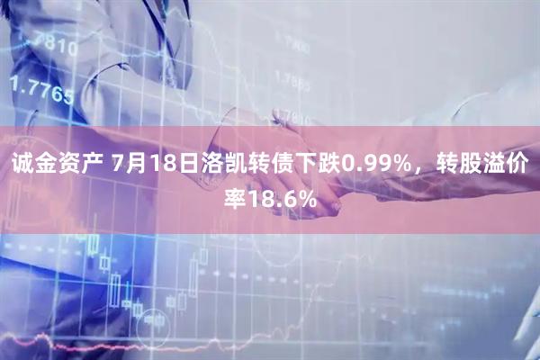 诚金资产 7月18日洛凯转债下跌0.99%，转股溢价率18.6%