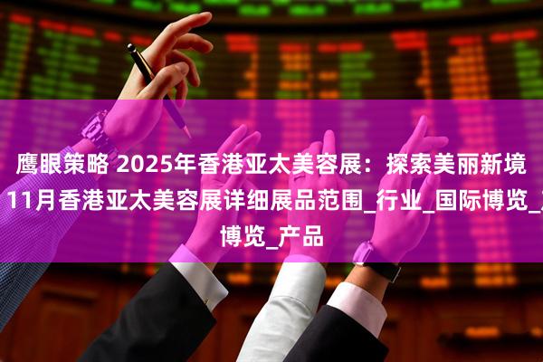 鹰眼策略 2025年香港亚太美容展：探索美丽新境界；11月香港亚太美容展详细展品范围_行业_国际博览_产品