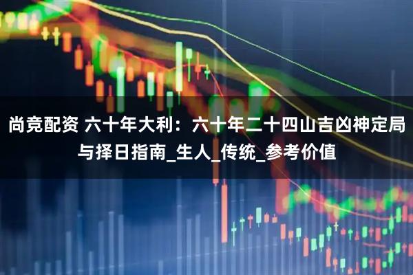 尚竞配资 六十年大利：六十年二十四山吉凶神定局与择日指南_生人_传统_参考价值