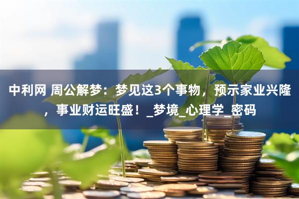 中利网 周公解梦：梦见这3个事物，预示家业兴隆，事业财运旺盛！_梦境_心理学_密码