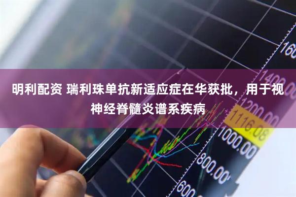 明利配资 瑞利珠单抗新适应症在华获批，用于视神经脊髓炎谱系疾病