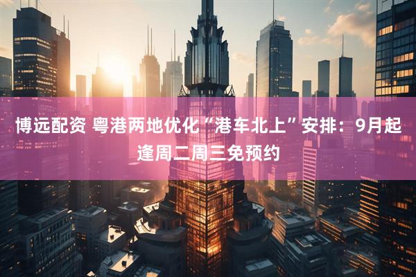 博远配资 粤港两地优化“港车北上”安排：9月起逢周二周三免预约
