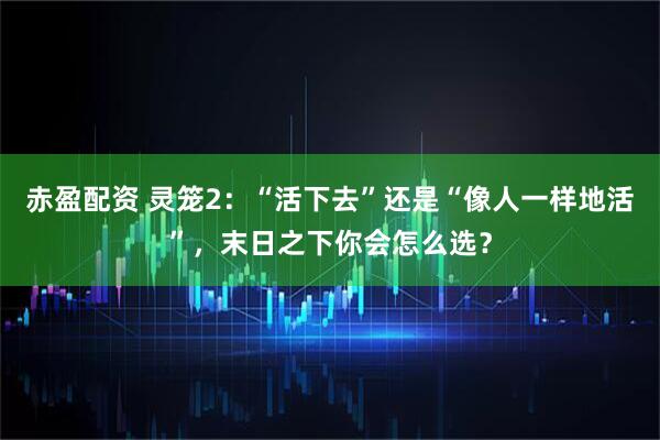赤盈配资 灵笼2：“活下去”还是“像人一样地活”，末日之下你会怎么选？