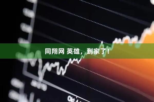 同翔网 英雄，到家了！