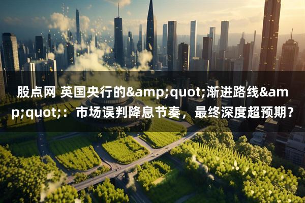 股点网 英国央行的&quot;渐进路线&quot;：市场误判降息节奏，最终深度超预期？