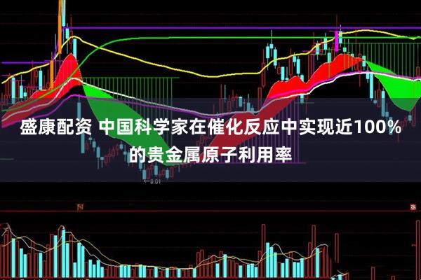 盛康配资 中国科学家在催化反应中实现近100%的贵金属原子利用率
