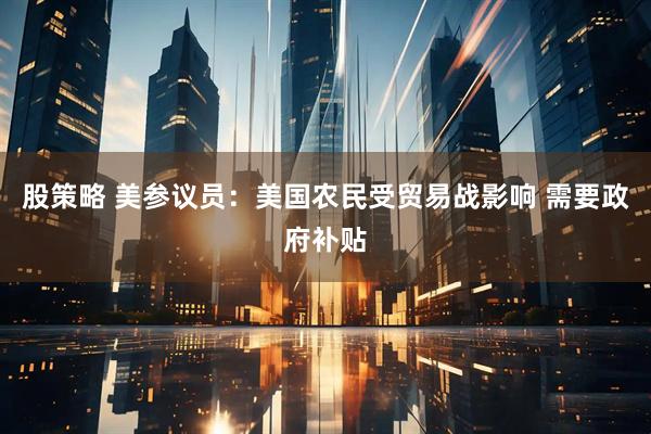 股策略 美参议员：美国农民受贸易战影响 需要政府补贴