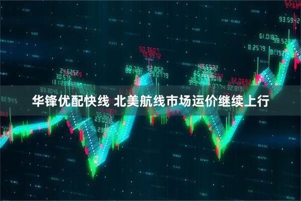 华锋优配快线 北美航线市场运价继续上行