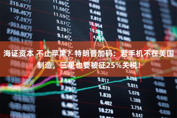 海证资本 不止苹果？特朗普加码：若手机不在美国制造，三星也要被征25%关税！