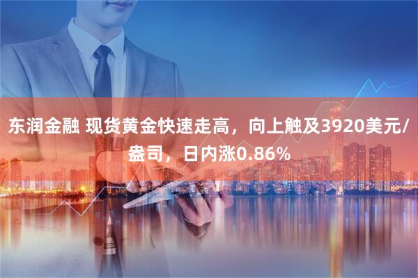 东润金融 现货黄金快速走高，向上触及3920美元/盎司，日内涨0.86%