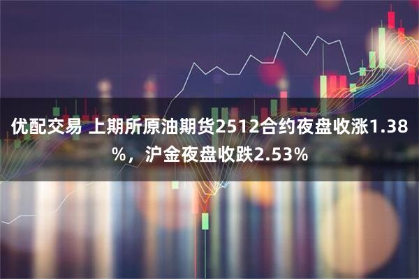 优配交易 上期所原油期货2512合约夜盘收涨1.38%，沪金夜盘收跌2.53%