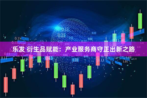 乐发 衍生品赋能:产业服务商守正出新之路