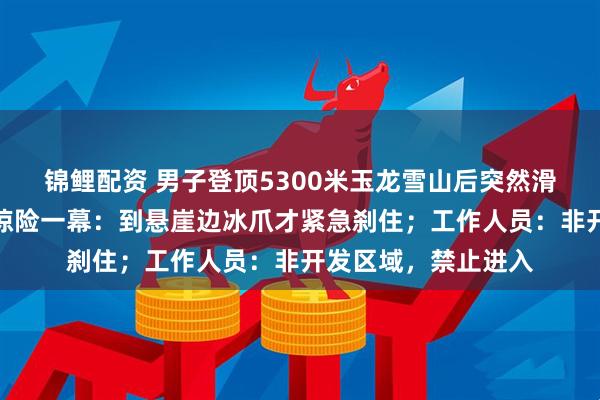 锦鲤配资 男子登顶5300米玉龙雪山后突然滑坠，第一视角记录惊险一幕：到悬崖边冰爪才紧急刹住；工作人员：非开发区域，禁止进入