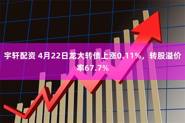宇轩配资 4月22日龙大转债上涨0.11%，转股溢价率67.7%