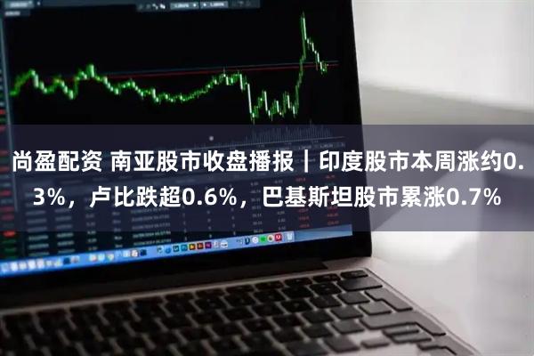 尚盈配资 南亚股市收盘播报|印度股市本周涨约0.3%,卢比跌超0.6%,巴基斯坦股市累涨0.7%